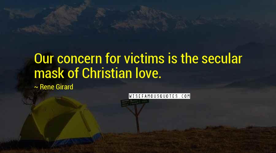 Rene Girard Quotes: Our concern for victims is the secular mask of Christian love.