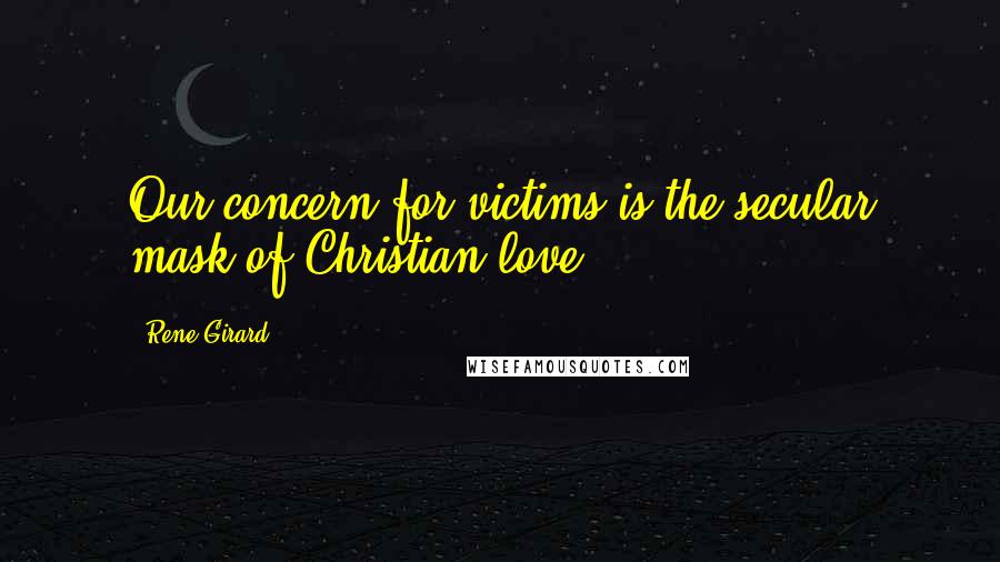 Rene Girard Quotes: Our concern for victims is the secular mask of Christian love.