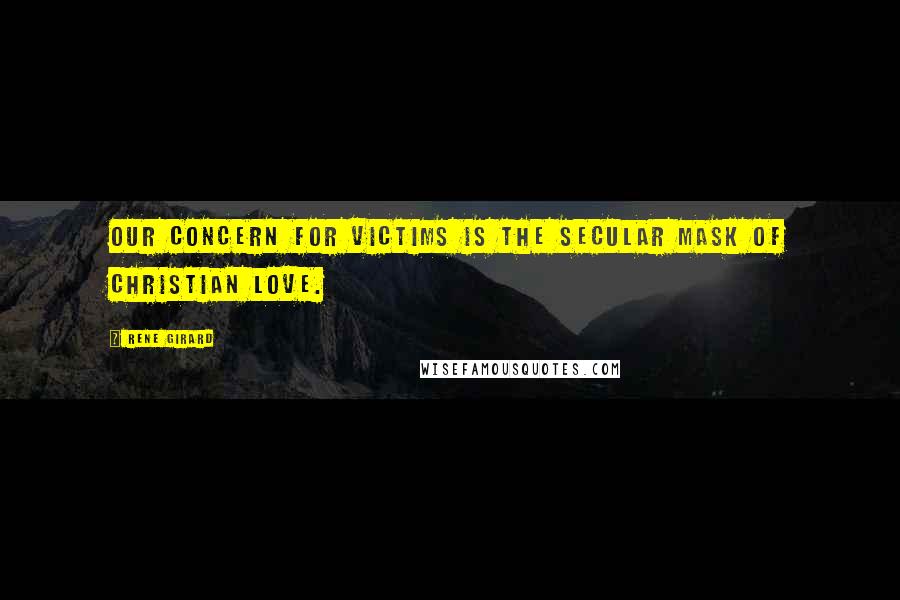 Rene Girard Quotes: Our concern for victims is the secular mask of Christian love.