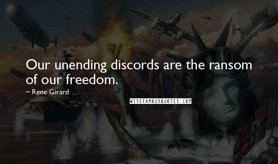 Rene Girard Quotes: Our unending discords are the ransom of our freedom.