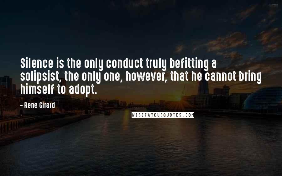 Rene Girard Quotes: Silence is the only conduct truly befitting a solipsist, the only one, however, that he cannot bring himself to adopt.