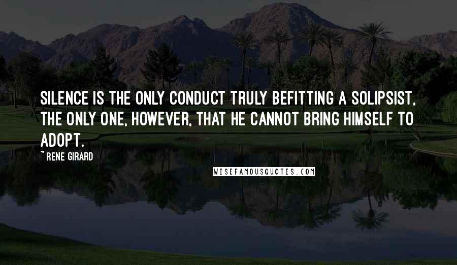 Rene Girard Quotes: Silence is the only conduct truly befitting a solipsist, the only one, however, that he cannot bring himself to adopt.