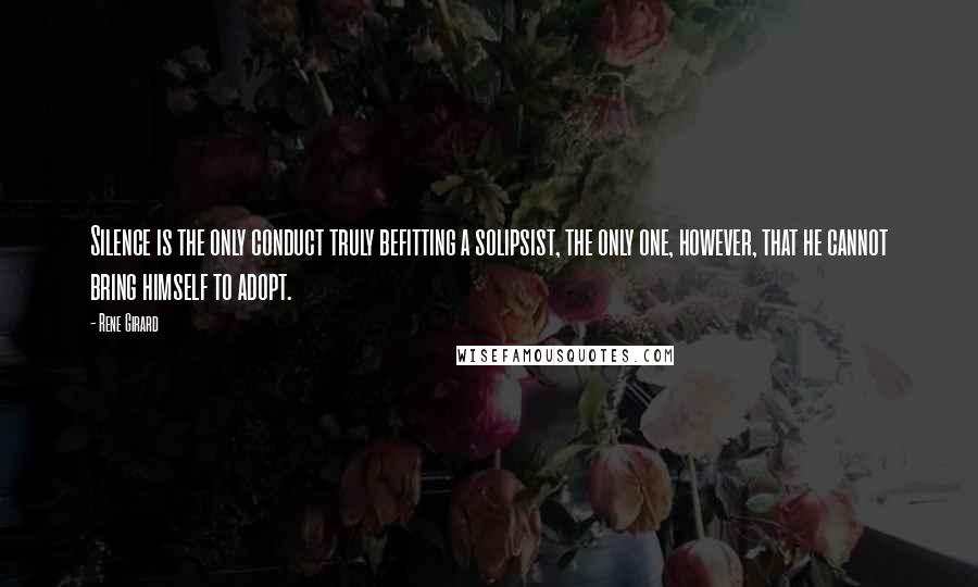 Rene Girard Quotes: Silence is the only conduct truly befitting a solipsist, the only one, however, that he cannot bring himself to adopt.