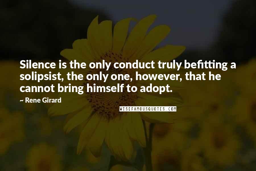 Rene Girard Quotes: Silence is the only conduct truly befitting a solipsist, the only one, however, that he cannot bring himself to adopt.