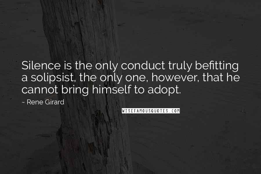 Rene Girard Quotes: Silence is the only conduct truly befitting a solipsist, the only one, however, that he cannot bring himself to adopt.