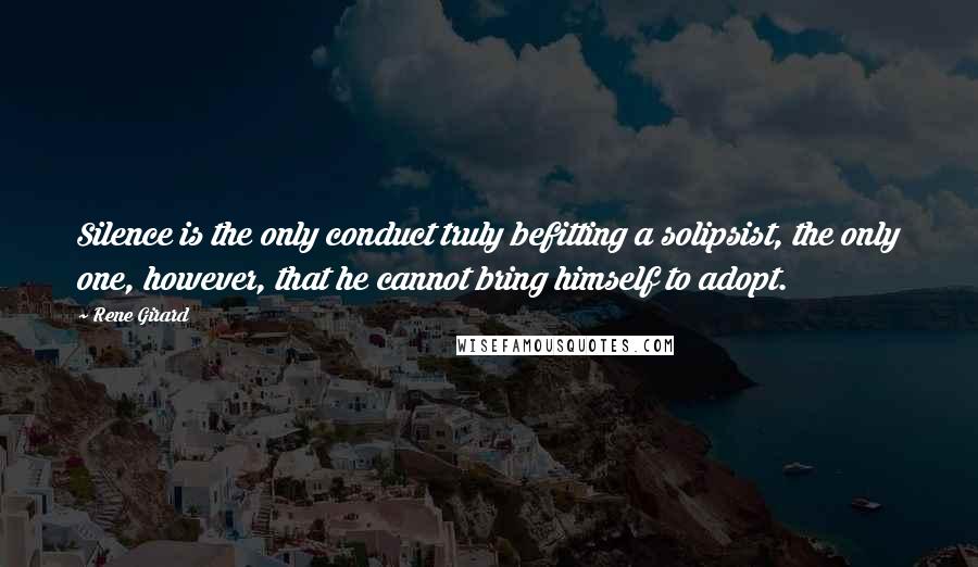 Rene Girard Quotes: Silence is the only conduct truly befitting a solipsist, the only one, however, that he cannot bring himself to adopt.