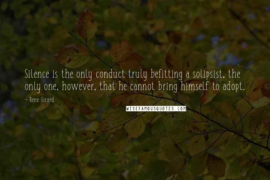 Rene Girard Quotes: Silence is the only conduct truly befitting a solipsist, the only one, however, that he cannot bring himself to adopt.