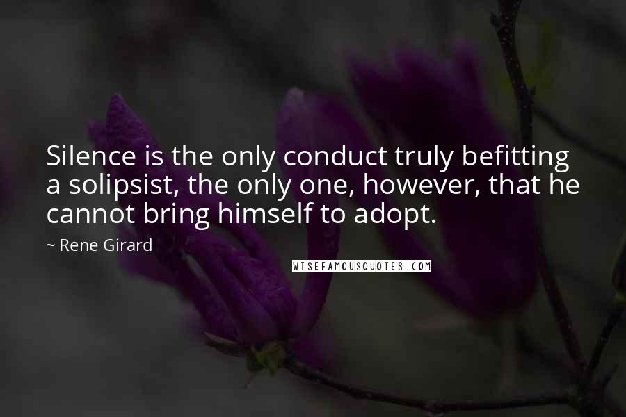 Rene Girard Quotes: Silence is the only conduct truly befitting a solipsist, the only one, however, that he cannot bring himself to adopt.