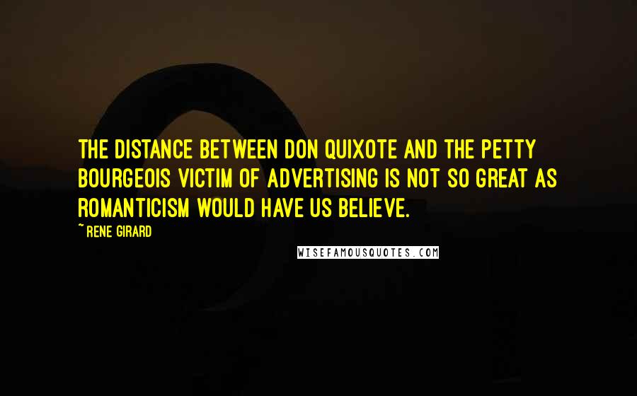 Rene Girard Quotes: The distance between Don Quixote and the petty bourgeois victim of advertising is not so great as romanticism would have us believe.