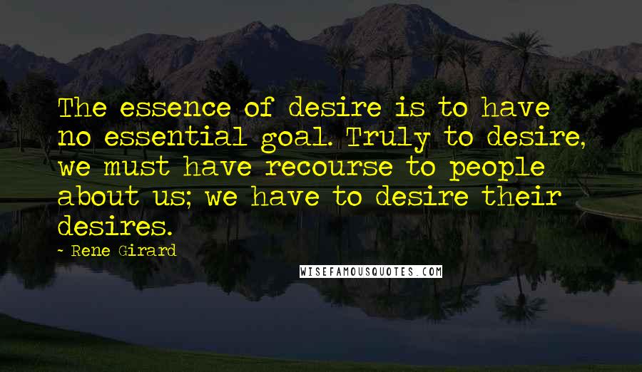Rene Girard Quotes: The essence of desire is to have no essential goal. Truly to desire, we must have recourse to people about us; we have to desire their desires.