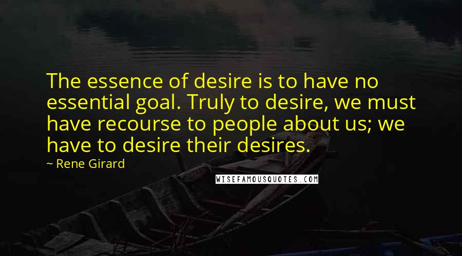 Rene Girard Quotes: The essence of desire is to have no essential goal. Truly to desire, we must have recourse to people about us; we have to desire their desires.