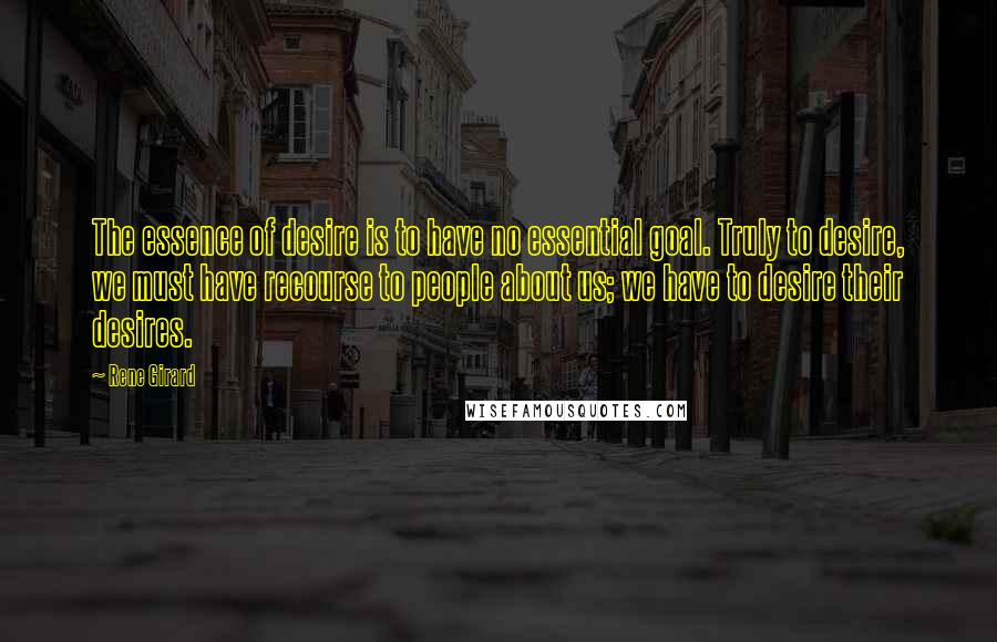 Rene Girard Quotes: The essence of desire is to have no essential goal. Truly to desire, we must have recourse to people about us; we have to desire their desires.