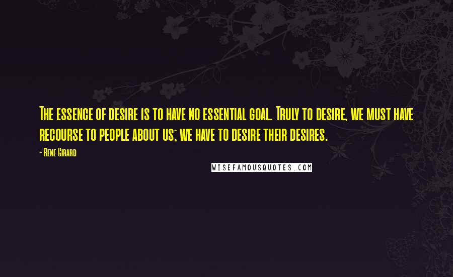 Rene Girard Quotes: The essence of desire is to have no essential goal. Truly to desire, we must have recourse to people about us; we have to desire their desires.