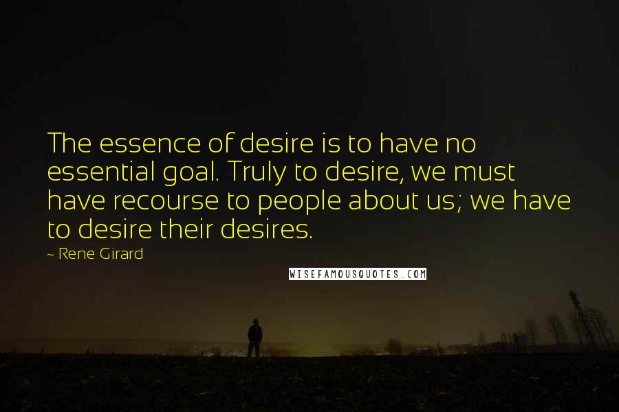 Rene Girard Quotes: The essence of desire is to have no essential goal. Truly to desire, we must have recourse to people about us; we have to desire their desires.