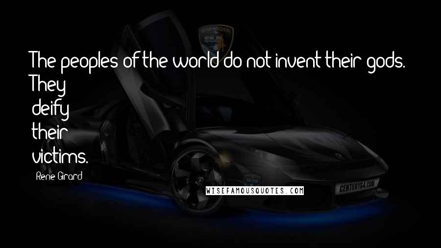 Rene Girard Quotes: The peoples of the world do not invent their gods. They deify their victims.