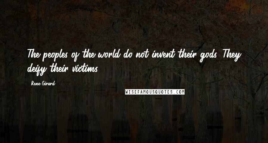 Rene Girard Quotes: The peoples of the world do not invent their gods. They deify their victims.