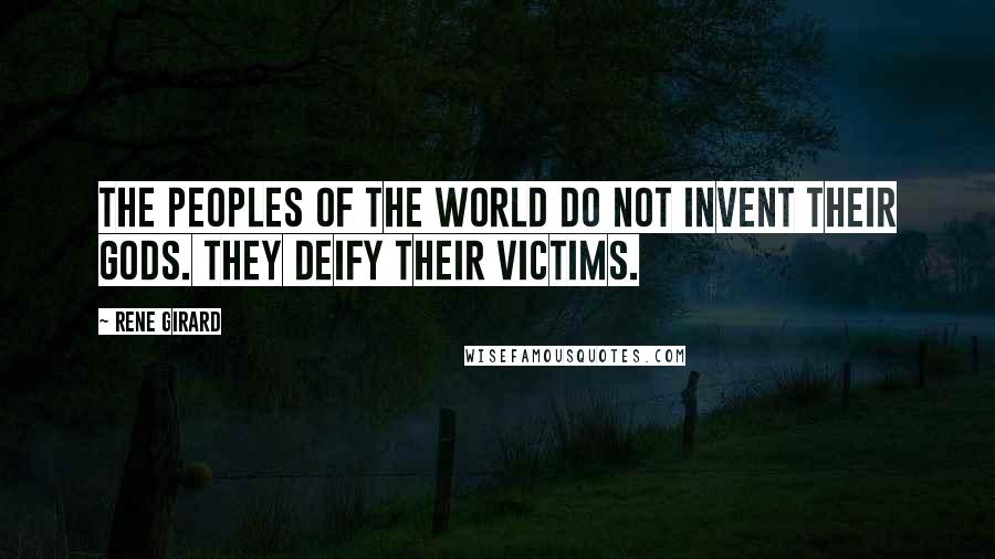 Rene Girard Quotes: The peoples of the world do not invent their gods. They deify their victims.