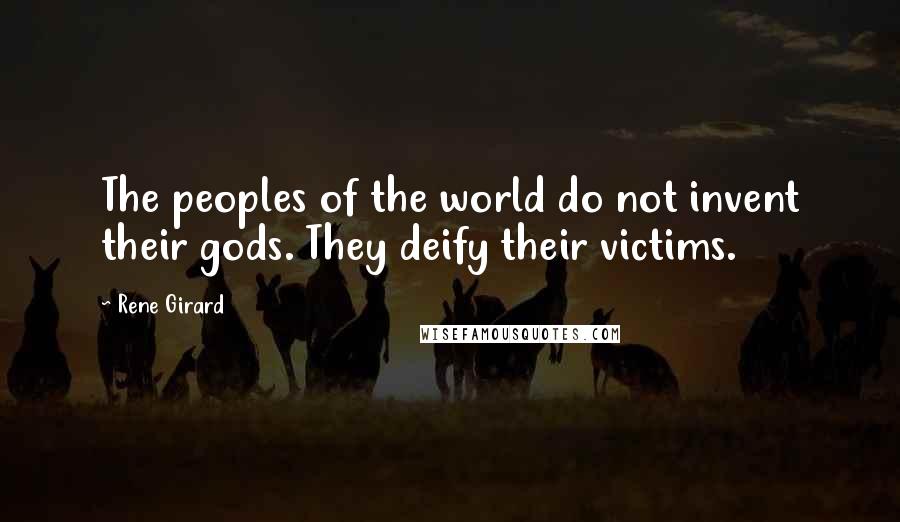 Rene Girard Quotes: The peoples of the world do not invent their gods. They deify their victims.