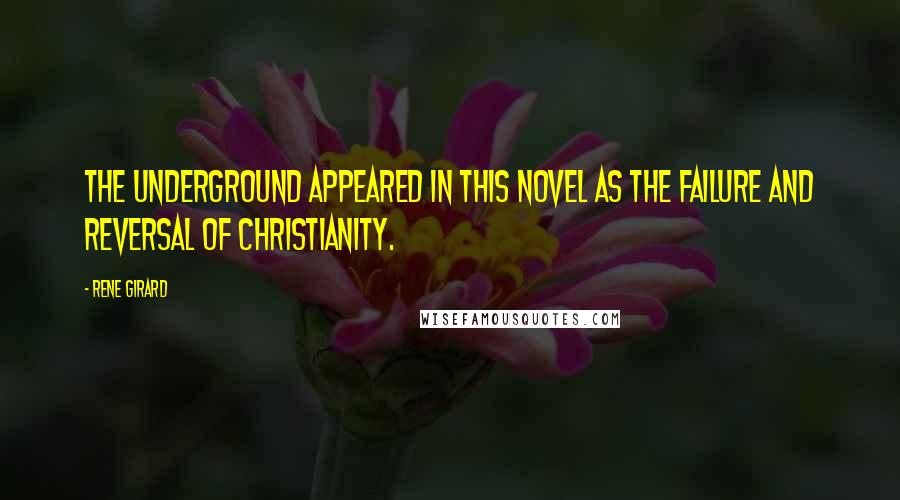 Rene Girard Quotes: The underground appeared in this novel as the failure and reversal of Christianity.