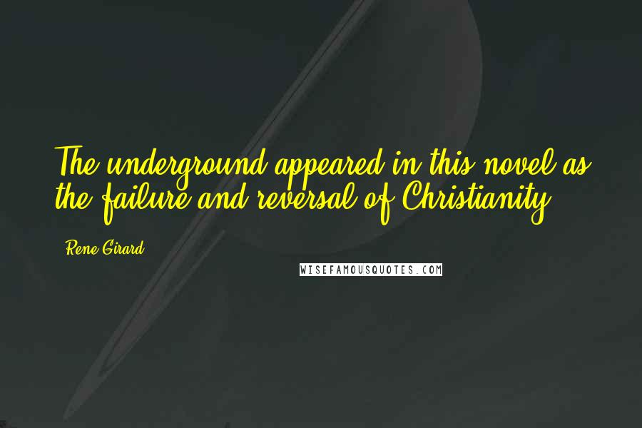 Rene Girard Quotes: The underground appeared in this novel as the failure and reversal of Christianity.