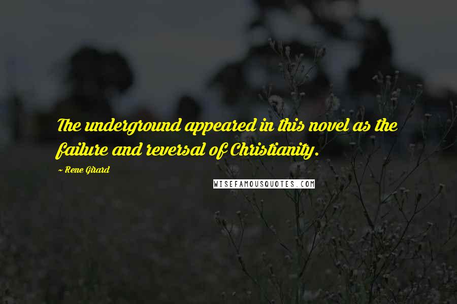 Rene Girard Quotes: The underground appeared in this novel as the failure and reversal of Christianity.