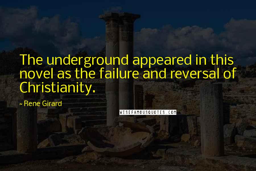 Rene Girard Quotes: The underground appeared in this novel as the failure and reversal of Christianity.