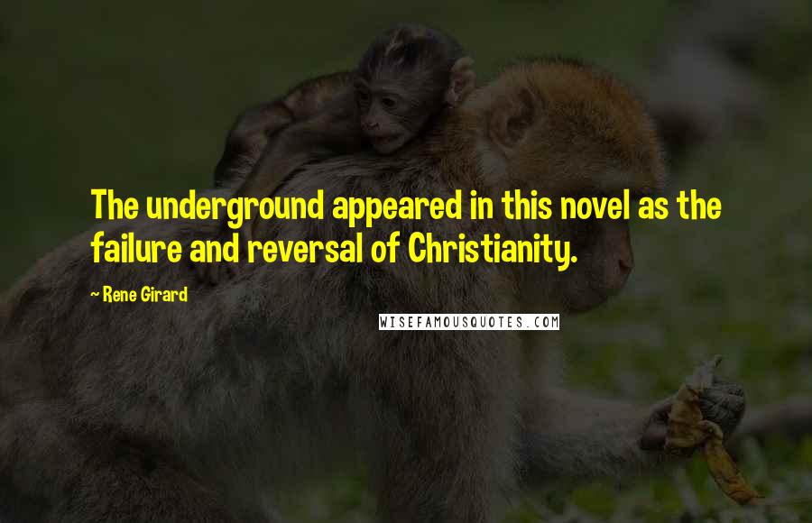 Rene Girard Quotes: The underground appeared in this novel as the failure and reversal of Christianity.