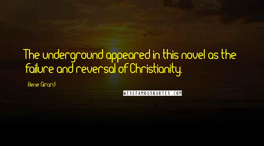 Rene Girard Quotes: The underground appeared in this novel as the failure and reversal of Christianity.