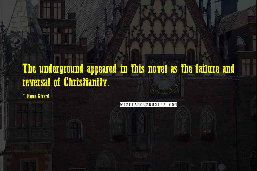 Rene Girard Quotes: The underground appeared in this novel as the failure and reversal of Christianity.