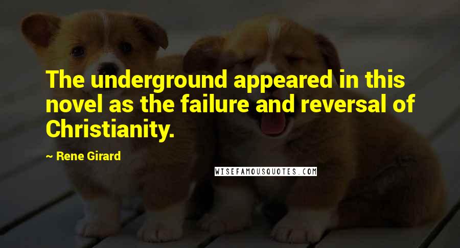 Rene Girard Quotes: The underground appeared in this novel as the failure and reversal of Christianity.