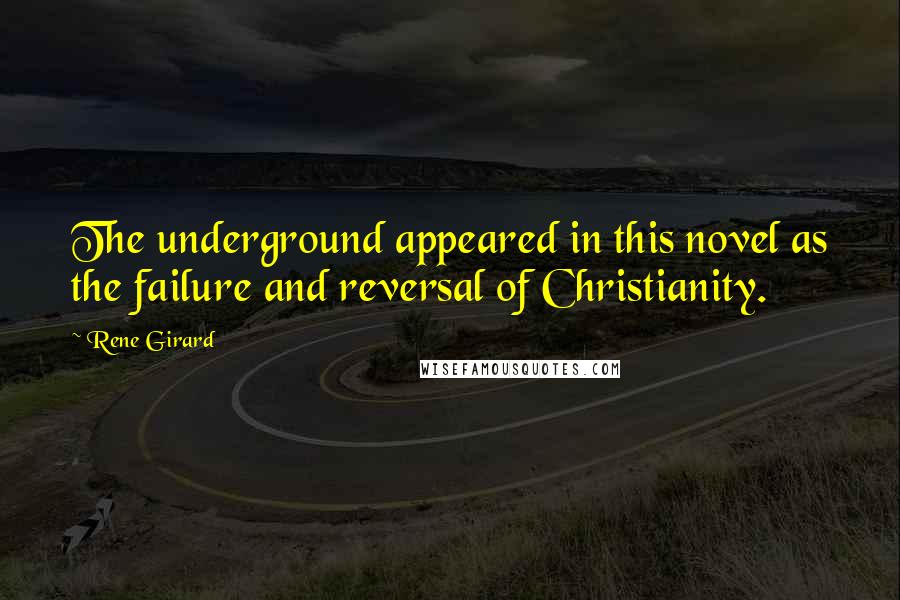 Rene Girard Quotes: The underground appeared in this novel as the failure and reversal of Christianity.