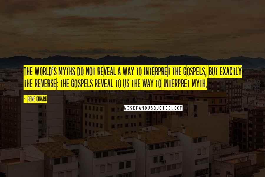 Rene Girard Quotes: The world's myths do not reveal a way to interpret the Gospels, but exactly the reverse: the Gospels reveal to us the way to interpret myth.