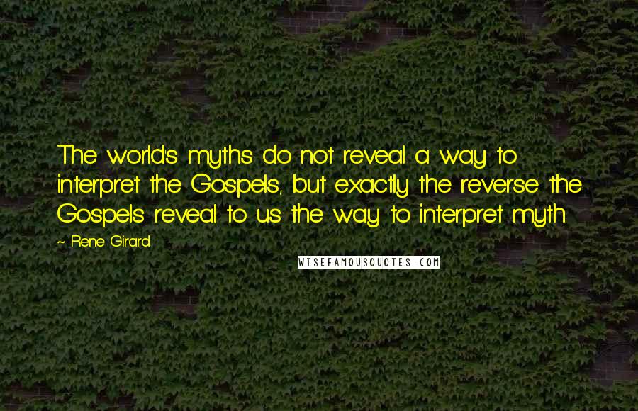 Rene Girard Quotes: The world's myths do not reveal a way to interpret the Gospels, but exactly the reverse: the Gospels reveal to us the way to interpret myth.