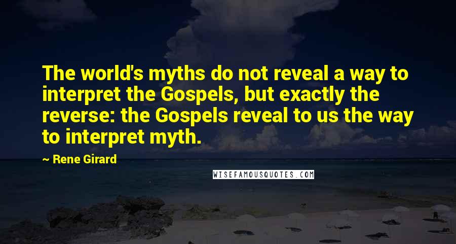 Rene Girard Quotes: The world's myths do not reveal a way to interpret the Gospels, but exactly the reverse: the Gospels reveal to us the way to interpret myth.