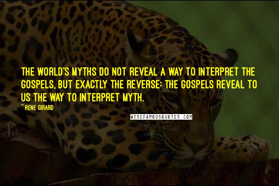 Rene Girard Quotes: The world's myths do not reveal a way to interpret the Gospels, but exactly the reverse: the Gospels reveal to us the way to interpret myth.