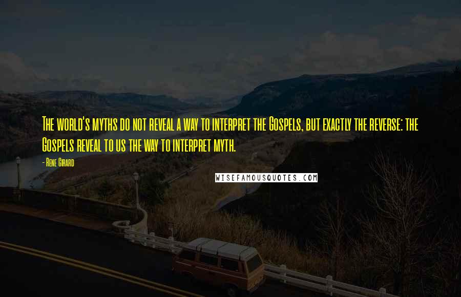 Rene Girard Quotes: The world's myths do not reveal a way to interpret the Gospels, but exactly the reverse: the Gospels reveal to us the way to interpret myth.