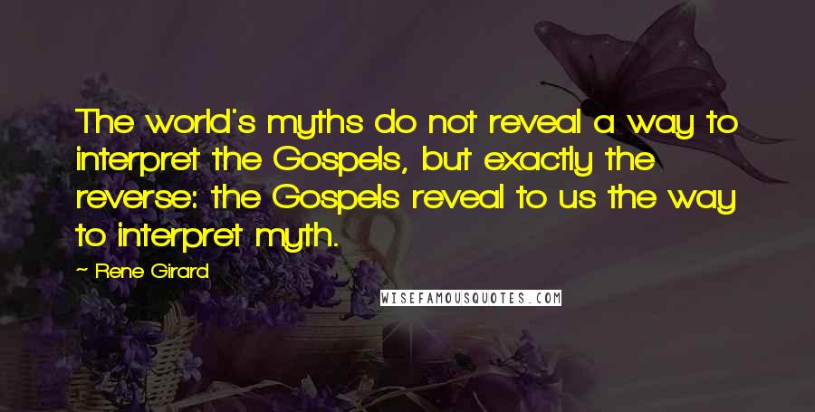 Rene Girard Quotes: The world's myths do not reveal a way to interpret the Gospels, but exactly the reverse: the Gospels reveal to us the way to interpret myth.