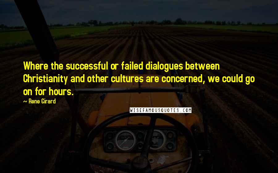 Rene Girard Quotes: Where the successful or failed dialogues between Christianity and other cultures are concerned, we could go on for hours.