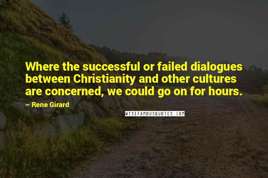 Rene Girard Quotes: Where the successful or failed dialogues between Christianity and other cultures are concerned, we could go on for hours.