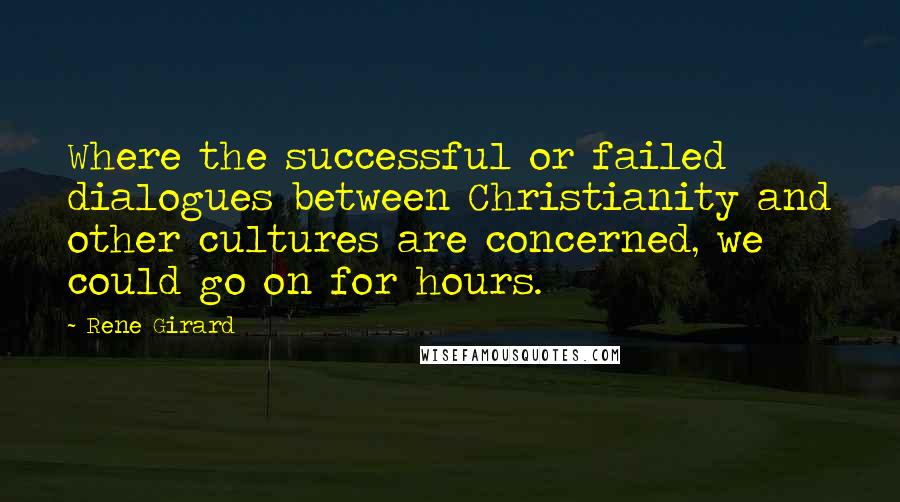 Rene Girard Quotes: Where the successful or failed dialogues between Christianity and other cultures are concerned, we could go on for hours.