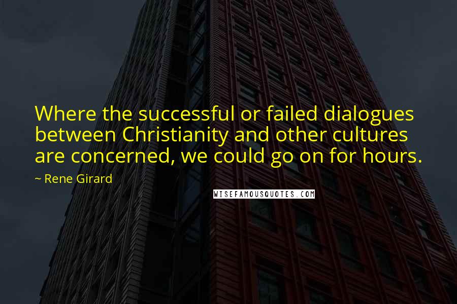 Rene Girard Quotes: Where the successful or failed dialogues between Christianity and other cultures are concerned, we could go on for hours.