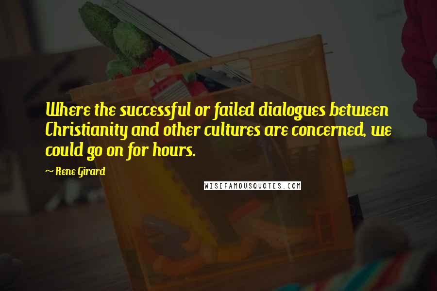 Rene Girard Quotes: Where the successful or failed dialogues between Christianity and other cultures are concerned, we could go on for hours.