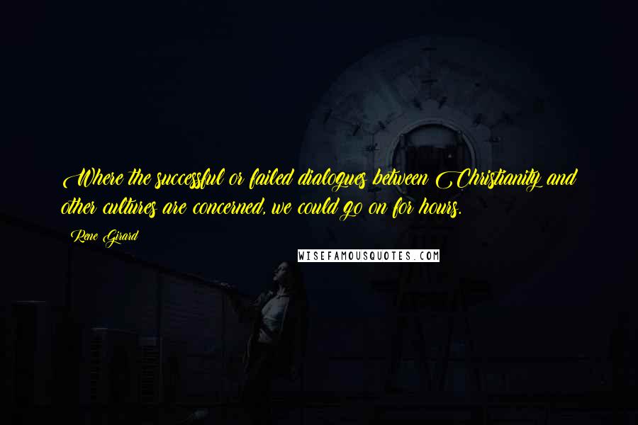 Rene Girard Quotes: Where the successful or failed dialogues between Christianity and other cultures are concerned, we could go on for hours.