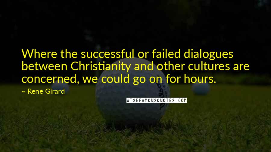 Rene Girard Quotes: Where the successful or failed dialogues between Christianity and other cultures are concerned, we could go on for hours.