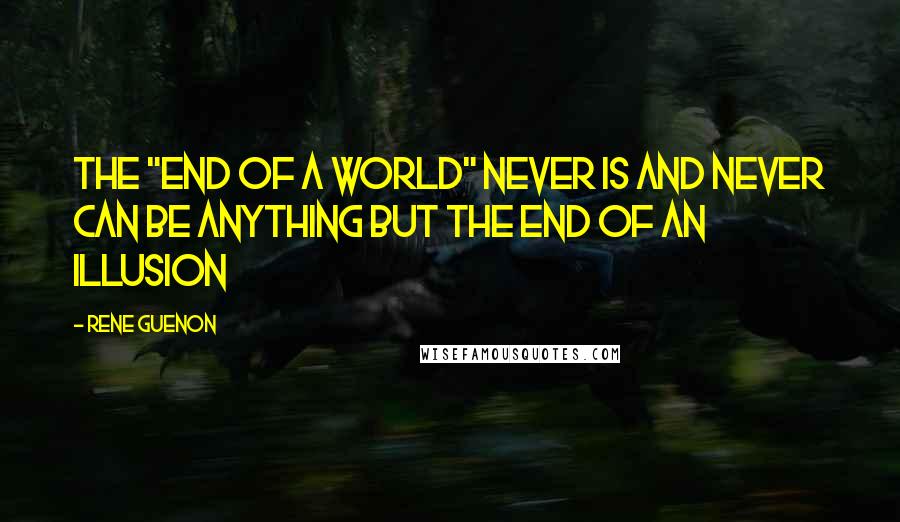 Rene Guenon Quotes: The "end of a world" never is and never can be anything but the end of an illusion