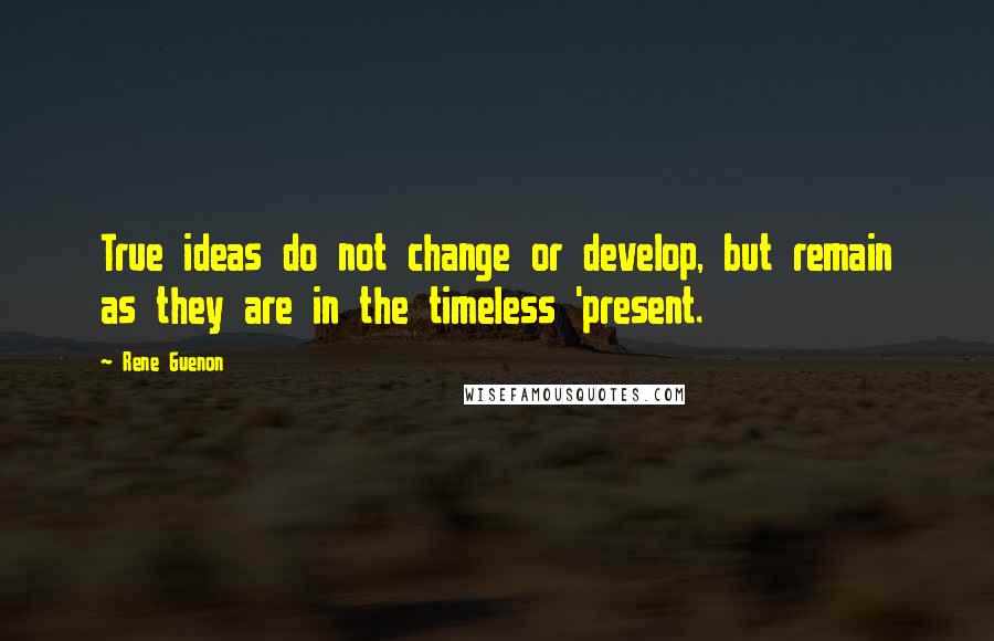 Rene Guenon Quotes: True ideas do not change or develop, but remain as they are in the timeless 'present.