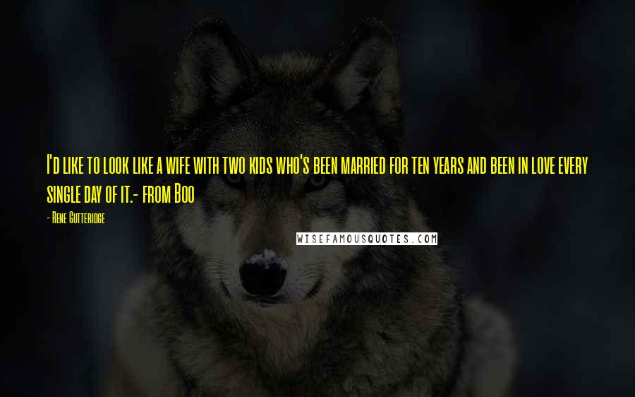 Rene Gutteridge Quotes: I'd like to look like a wife with two kids who's been married for ten years and been in love every single day of it.- from Boo