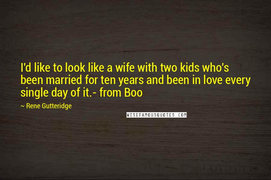 Rene Gutteridge Quotes: I'd like to look like a wife with two kids who's been married for ten years and been in love every single day of it.- from Boo