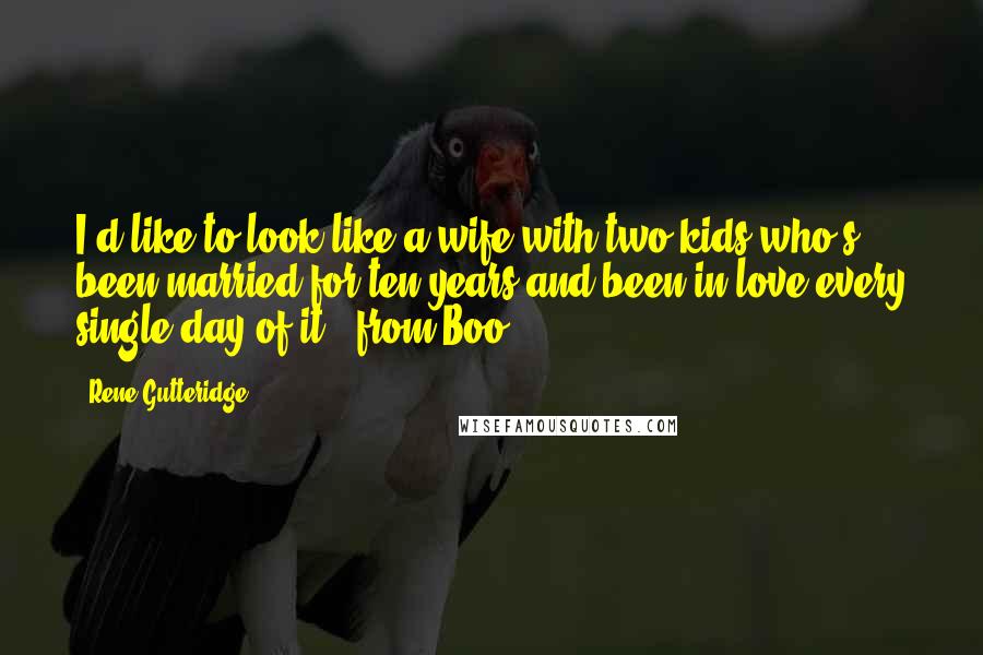 Rene Gutteridge Quotes: I'd like to look like a wife with two kids who's been married for ten years and been in love every single day of it.- from Boo