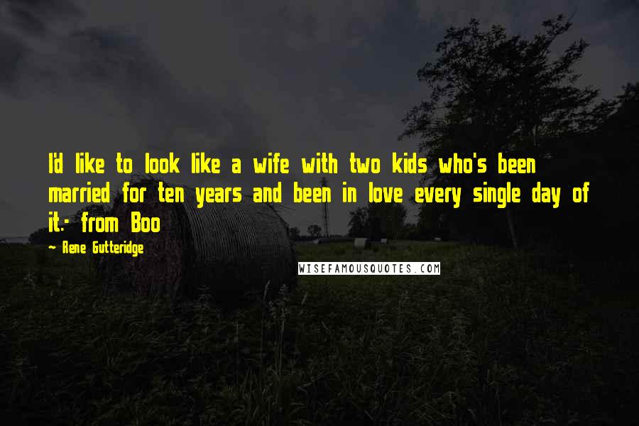 Rene Gutteridge Quotes: I'd like to look like a wife with two kids who's been married for ten years and been in love every single day of it.- from Boo